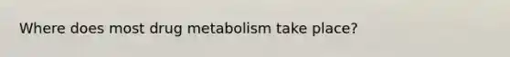 Where does most drug metabolism take place?