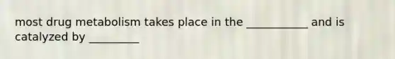 most drug metabolism takes place in the ___________ and is catalyzed by _________