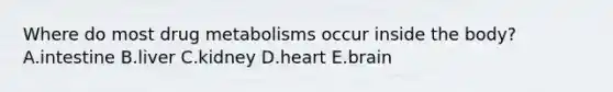 Where do most drug metabolisms occur inside the body? A.intestine B.liver C.kidney D.heart E.brain