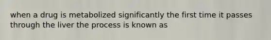 when a drug is metabolized significantly the first time it passes through the liver the process is known as