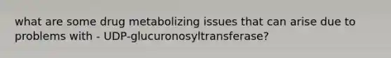 what are some drug metabolizing issues that can arise due to problems with - UDP-glucuronosyltransferase?