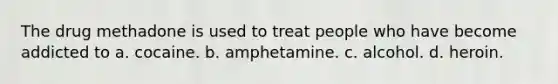 The drug methadone is used to treat people who have become addicted to a. cocaine. b. amphetamine. c. alcohol. d. heroin.