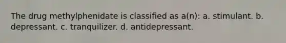 The drug methylphenidate is classified as a(n): a. stimulant. b. depressant. c. tranquilizer. d. antidepressant.