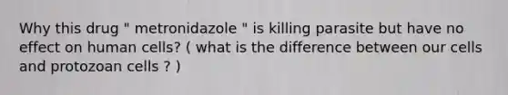 Why this drug " metronidazole " is killing parasite but have no effect on human cells? ( what is the difference between our cells and protozoan cells ? )