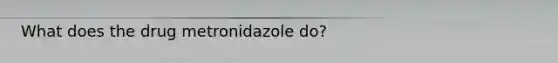 What does the drug metronidazole do?