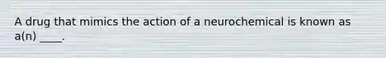 A drug that mimics the action of a neurochemical is known as a(n) ____.