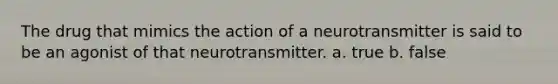 The drug that mimics the action of a neurotransmitter is said to be an agonist of that neurotransmitter. a. true b. false