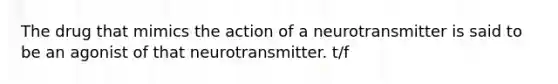 The drug that mimics the action of a neurotransmitter is said to be an agonist of that neurotransmitter. t/f