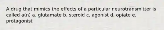 A drug that mimics the effects of a particular neurotransmitter is called a(n) a. glutamate b. steroid c. agonist d. opiate e. protagonist