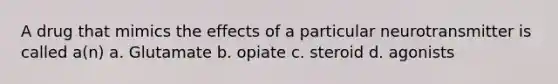 A drug that mimics the effects of a particular neurotransmitter is called a(n) a. Glutamate b. opiate c. steroid d. agonists