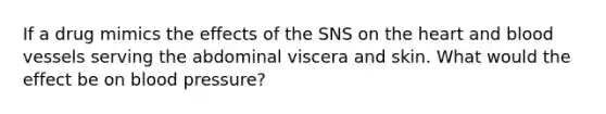 If a drug mimics the effects of the SNS on the heart and blood vessels serving the abdominal viscera and skin. What would the effect be on blood pressure?