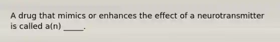 A drug that mimics or enhances the effect of a neurotransmitter is called a(n) _____.