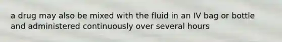 a drug may also be mixed with the fluid in an IV bag or bottle and administered continuously over several hours