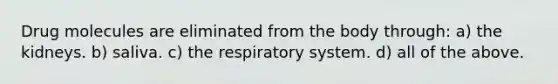 Drug molecules are eliminated from the body through: a) the kidneys. b) saliva. c) the respiratory system. d) all of the above.