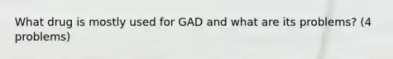 What drug is mostly used for GAD and what are its problems? (4 problems)