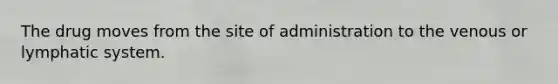 The drug moves from the site of administration to the venous or lymphatic system.