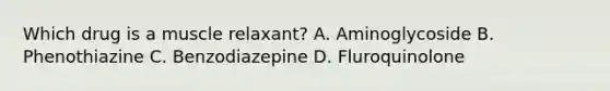 Which drug is a muscle relaxant? A. Aminoglycoside B. Phenothiazine C. Benzodiazepine D. Fluroquinolone