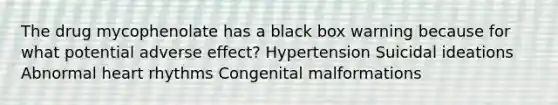 The drug mycophenolate has a black box warning because for what potential adverse effect? Hypertension Suicidal ideations Abnormal heart rhythms Congenital malformations