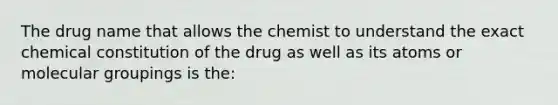 The drug name that allows the chemist to understand the exact chemical constitution of the drug as well as its atoms or molecular groupings is the: