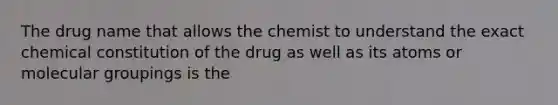 The drug name that allows the chemist to understand the exact chemical constitution of the drug as well as its atoms or molecular groupings is the