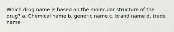 Which drug name is based on the molecular structure of the drug? a. Chemical name b. generic name c. brand name d. trade name