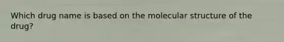 Which drug name is based on the molecular structure of the drug?