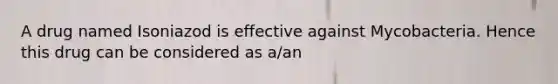 A drug named Isoniazod is effective against Mycobacteria. Hence this drug can be considered as a/an