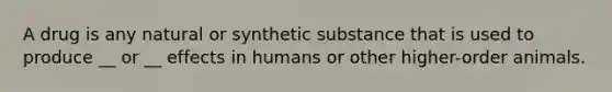 A drug is any natural or synthetic substance that is used to produce __ or __ effects in humans or other higher-order animals.