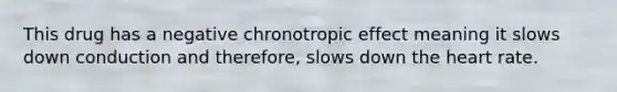 This drug has a negative chronotropic effect meaning it slows down conduction and therefore, slows down the heart rate.