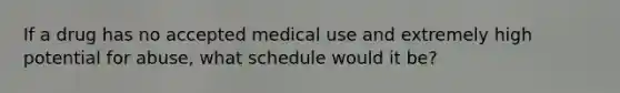 If a drug has no accepted medical use and extremely high potential for abuse, what schedule would it be?