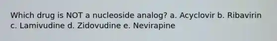 Which drug is NOT a nucleoside analog? a. Acyclovir b. Ribavirin c. Lamivudine d. Zidovudine e. Nevirapine