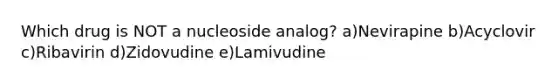 Which drug is NOT a nucleoside analog? a)Nevirapine b)Acyclovir c)Ribavirin d)Zidovudine e)Lamivudine