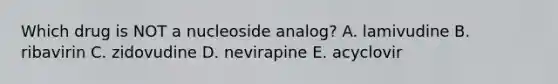 Which drug is NOT a nucleoside analog? A. lamivudine B. ribavirin C. zidovudine D. nevirapine E. acyclovir