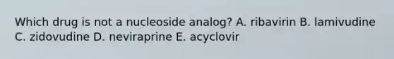 Which drug is not a nucleoside analog? A. ribavirin B. lamivudine C. zidovudine D. neviraprine E. acyclovir