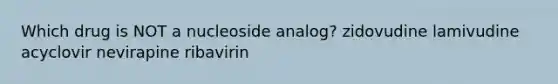 Which drug is NOT a nucleoside analog? zidovudine lamivudine acyclovir nevirapine ribavirin