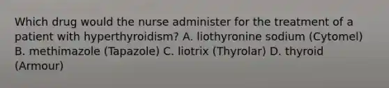 Which drug would the nurse administer for the treatment of a patient with hyperthyroidism? A. liothyronine sodium (Cytomel) B. methimazole (Tapazole) C. liotrix (Thyrolar) D. thyroid (Armour)