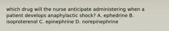 which drug will the nurse anticipate administering when a patient develops anaphylactic shock? A. ephedrine B. isoproterenol C. epinephrine D. norepinephrine