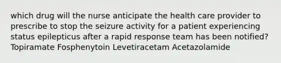 which drug will the nurse anticipate the health care provider to prescribe to stop the seizure activity for a patient experiencing status epilepticus after a rapid response team has been notified? Topiramate Fosphenytoin Levetiracetam Acetazolamide