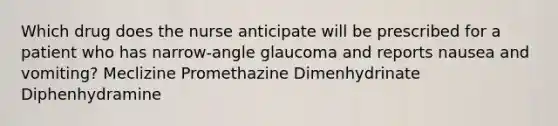 Which drug does the nurse anticipate will be prescribed for a patient who has narrow-angle glaucoma and reports nausea and vomiting? Meclizine Promethazine Dimenhydrinate Diphenhydramine