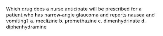 Which drug does a nurse anticipate will be prescribed for a patient who has narrow-angle glaucoma and reports nausea and vomiting? a. meclizine b. promethazine c. dimenhydrinate d. diphenhydramine