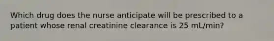 Which drug does the nurse anticipate will be prescribed to a patient whose renal creatinine clearance is 25 mL/min?