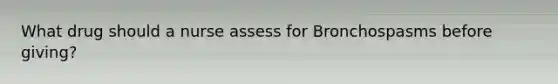 What drug should a nurse assess for Bronchospasms before giving?