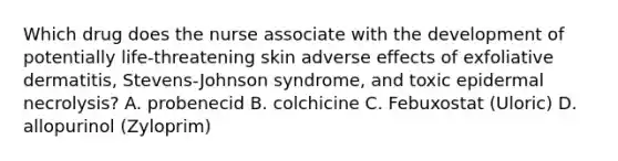 Which drug does the nurse associate with the development of potentially life-threatening skin adverse effects of exfoliative dermatitis, Stevens-Johnson syndrome, and toxic epidermal necrolysis? A. probenecid B. colchicine C. Febuxostat (Uloric) D. allopurinol (Zyloprim)