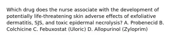 Which drug does the nurse associate with the development of potentially life-threatening skin adverse effects of exfoliative dermatitis, SJS, and toxic epidermal necrolysis? A. Probenecid B. Colchicine C. Febuxostat (Uloric) D. Allopurinol (Zyloprim)