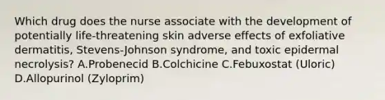 Which drug does the nurse associate with the development of potentially life-threatening skin adverse effects of exfoliative dermatitis, Stevens-Johnson syndrome, and toxic epidermal necrolysis? A.Probenecid B.Colchicine C.Febuxostat (Uloric) D.Allopurinol (Zyloprim)