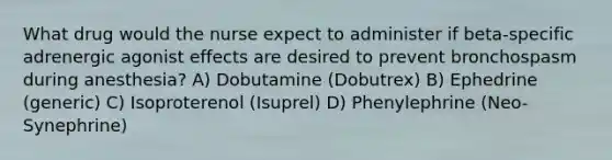 What drug would the nurse expect to administer if beta-specific adrenergic agonist effects are desired to prevent bronchospasm during anesthesia? A) Dobutamine (Dobutrex) B) Ephedrine (generic) C) Isoproterenol (Isuprel) D) Phenylephrine (Neo-Synephrine)