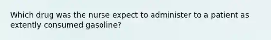 Which drug was the nurse expect to administer to a patient as extently consumed gasoline?