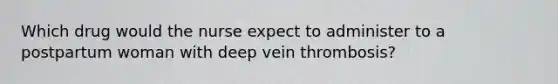 Which drug would the nurse expect to administer to a postpartum woman with deep vein thrombosis?