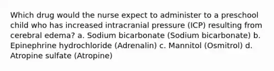 Which drug would the nurse expect to administer to a preschool child who has increased intracranial pressure (ICP) resulting from cerebral edema? a. Sodium bicarbonate (Sodium bicarbonate) b. Epinephrine hydrochloride (Adrenalin) c. Mannitol (Osmitrol) d. Atropine sulfate (Atropine)