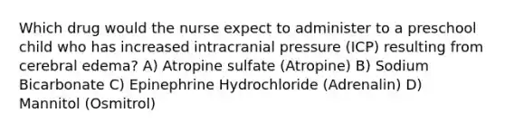 Which drug would the nurse expect to administer to a preschool child who has increased intracranial pressure (ICP) resulting from cerebral edema? A) Atropine sulfate (Atropine) B) Sodium Bicarbonate C) Epinephrine Hydrochloride (Adrenalin) D) Mannitol (Osmitrol)